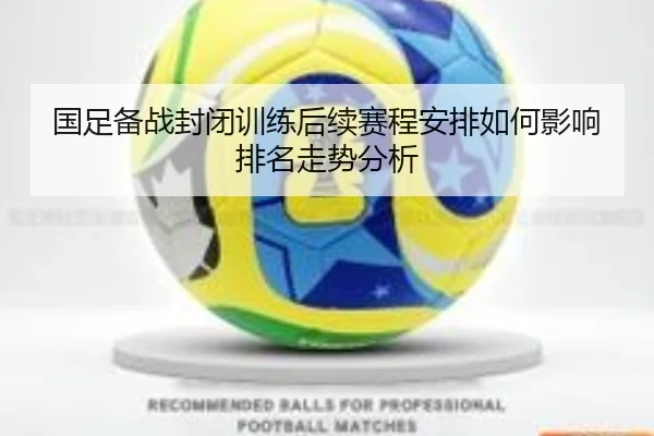 国足备战封闭训练后续赛程安排如何影响排名走势分析